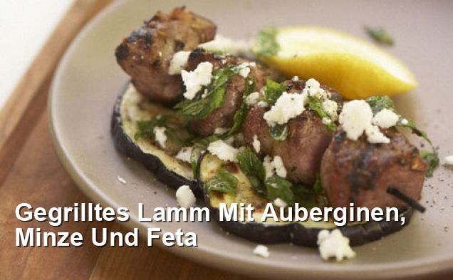 Gegrilltes Lamm Mit Auberginen, Minze Und Feta - Mittagessen Rezepte